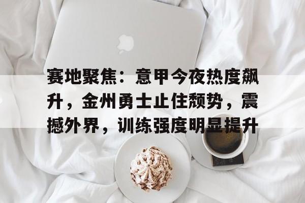 赛地聚焦：意甲今夜热度飙升，金州勇士止住颓势，震撼外界，训练强度明显提升